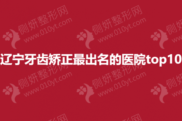 辽宁牙齿矫正最出名的医院top10