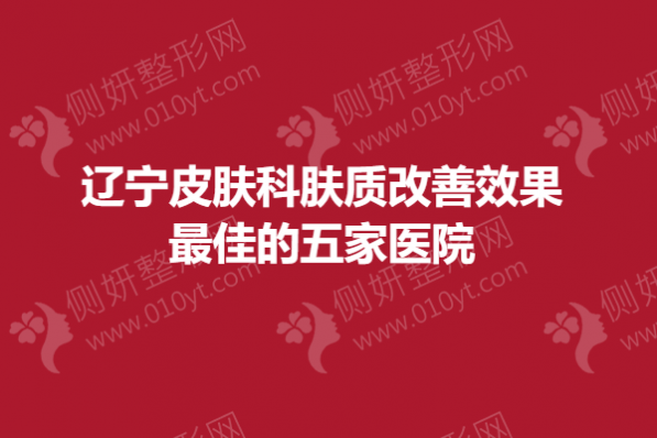 辽宁皮肤科肤质改善效果最佳的五家医院