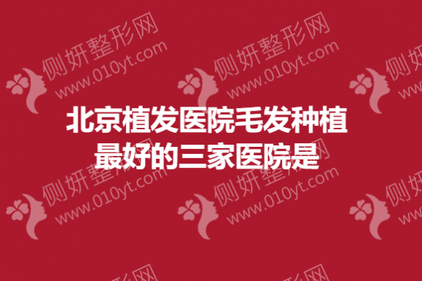 北京植发医院毛发种植最好的三家医院是