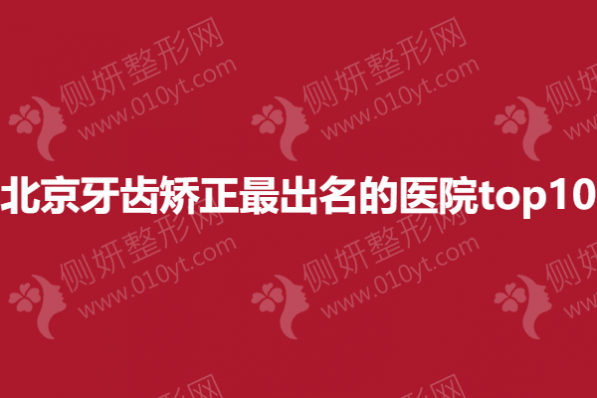 北京牙齿矫正最出名的医院top10