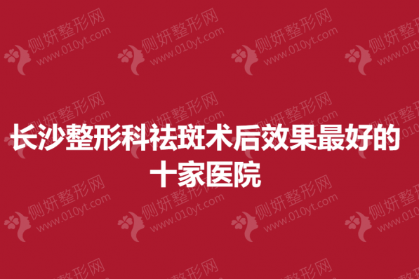 长沙整形科祛斑术后效果最好的十家医院
