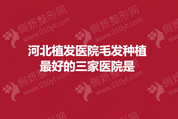 河北植发医院毛发种植最好的三家医院是