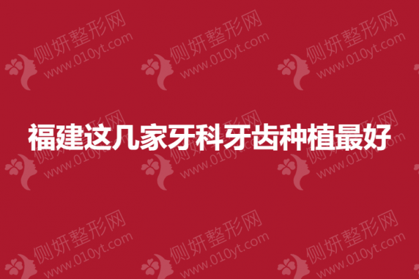 福建这几家牙科牙齿种植最好