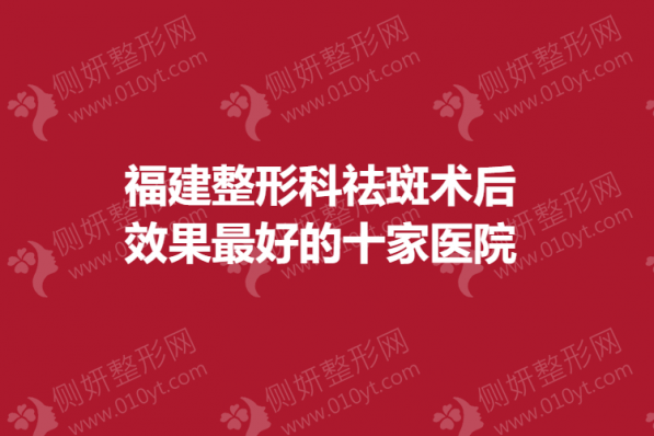 福建整形科祛斑术后效果最好的十家医院