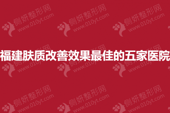 福建皮肤科肤质改善效果最佳的五家医院