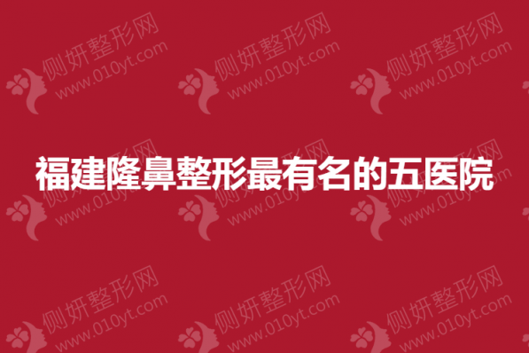 福建隆鼻整形最有名的五医院