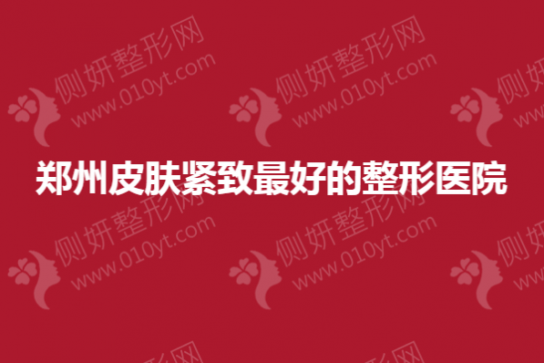 2023郑州皮肤紧致最好的整形医院