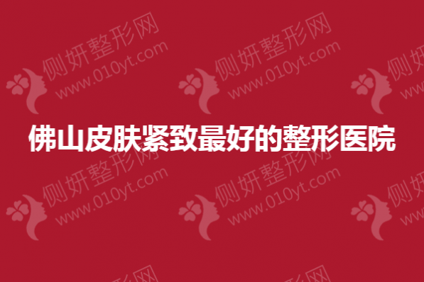 2023佛山皮肤紧致最好的整形医院