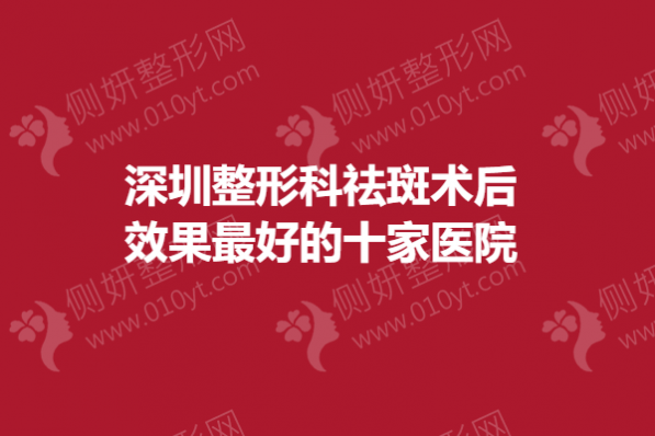 深圳整形科祛斑术后效果最好的十家医院