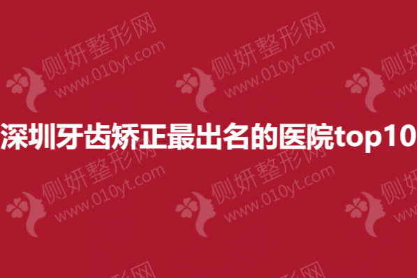 深圳牙齿矫正最出名的医院top10