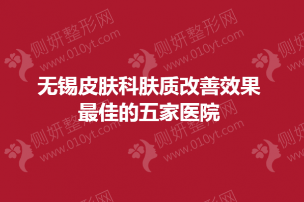 无锡皮肤科肤质改善效果最佳的五家医院
