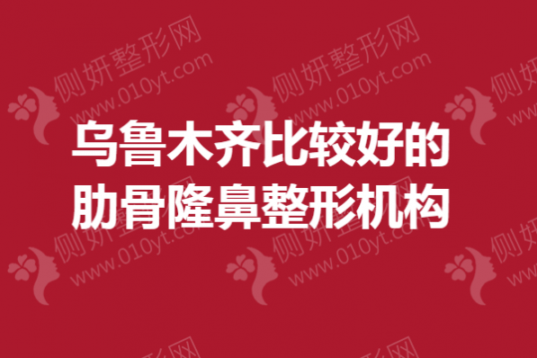 乌鲁木齐比较好的肋骨隆鼻整形机构