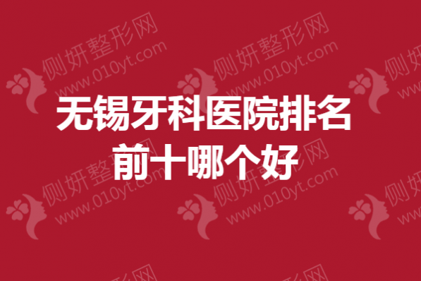 无锡市牙科医院排名前十哪个好