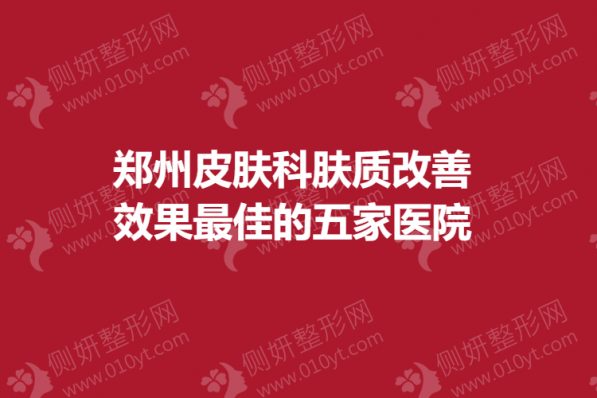 郑州皮肤科肤质改善效果最佳的五家医院