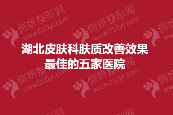湖北皮肤科肤质改善效果最佳的五家医院