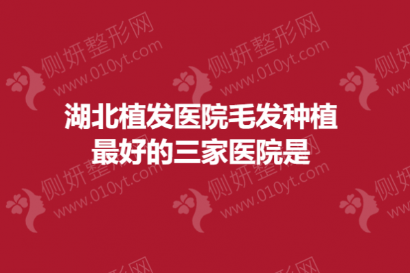 湖北植发医院毛发种植最好的三家医院是