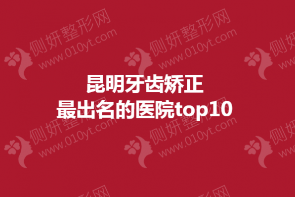 昆明牙齿矫正最出名的医院top10