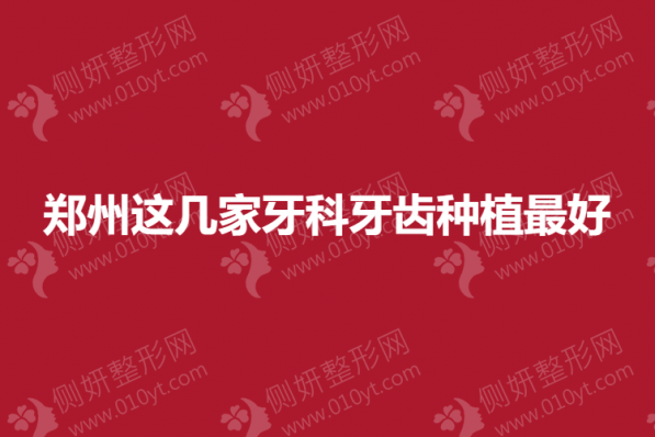 郑州这几家牙科牙齿种植最好