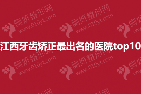 江西牙齿矫正最出名的医院top10