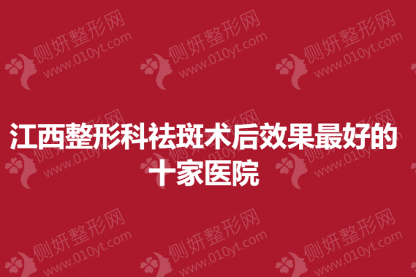 江西整形科祛斑术后效果最好的十家医院