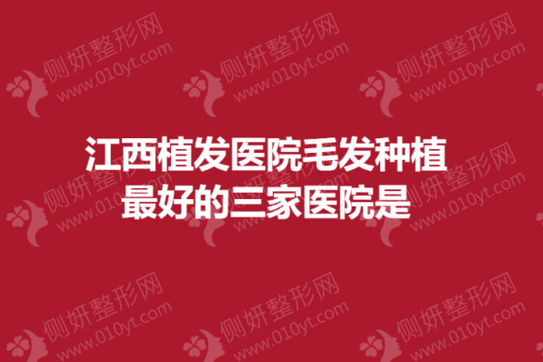 江西植发医院毛发种植最好的三家医院是