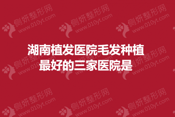 湖南植发医院毛发种植最好的三家医院是