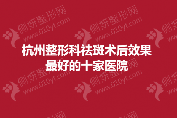 杭州整形科祛斑术后效果最好的十家医院