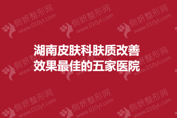 湖南皮肤科肤质改善效果最佳的五家医院