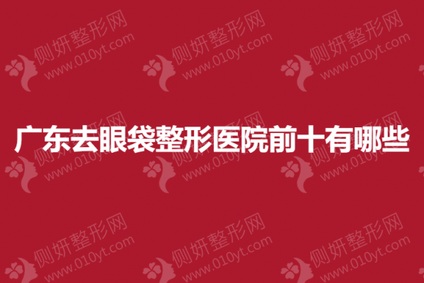 广东去眼袋整形医院前十有哪些