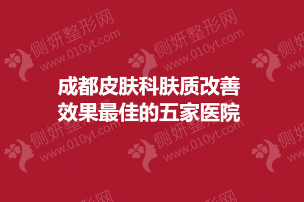 成都皮肤科肤质改善效果最佳的五家医院