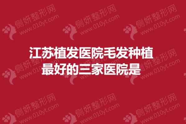 江苏植发医院毛发种植最好的三家医院是