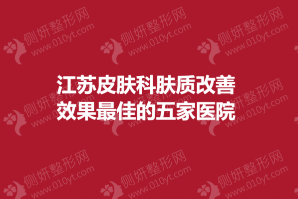 江苏皮肤科肤质改善效果最佳的五家医院
