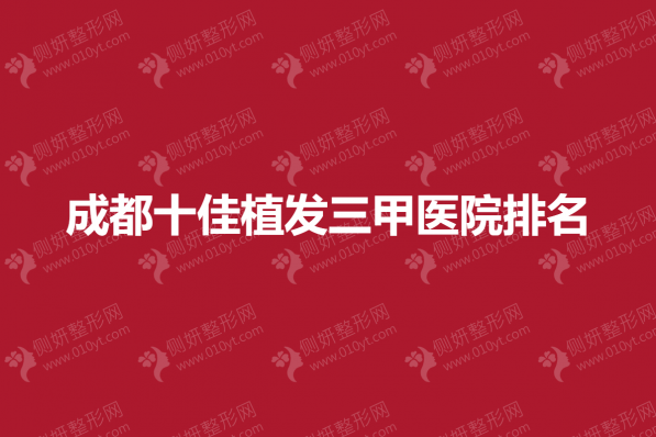 成都十佳植发三甲医院排名