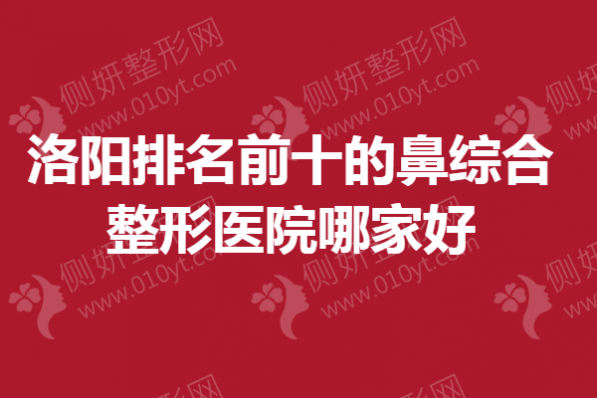 洛阳排名前十的鼻综合整形医院哪家好