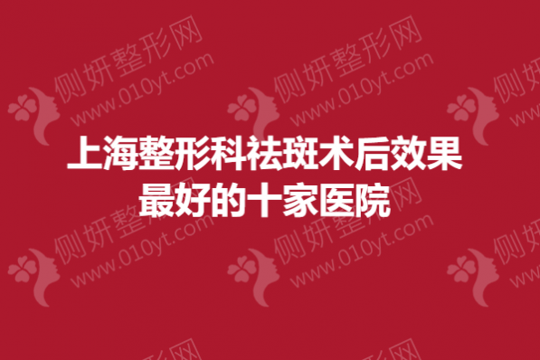 上海整形科祛斑术后效果最好的十家医院
