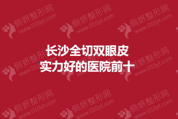 长沙全切双眼皮实力好的医院前十