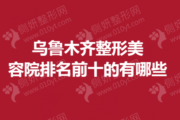乌鲁木齐整形美容院排名前十的有哪些