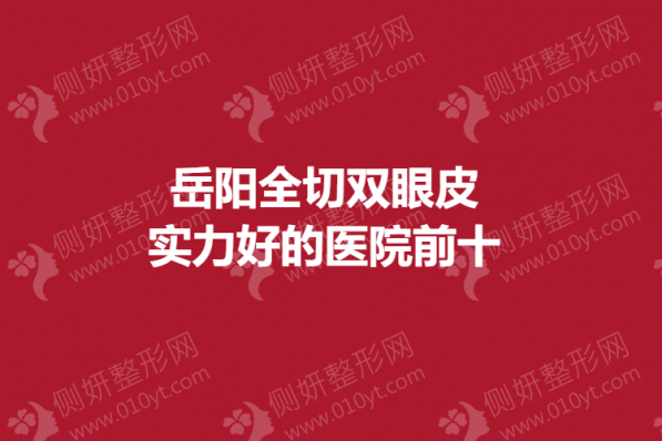 岳阳全切双眼皮实力好的医院前十的