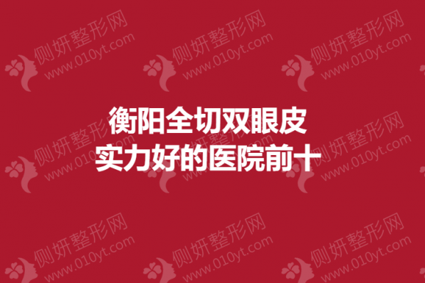 衡阳全切双眼皮实力好的医院前十