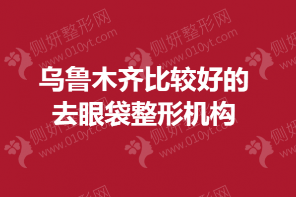 乌鲁木齐比较好的去眼袋整形机构
