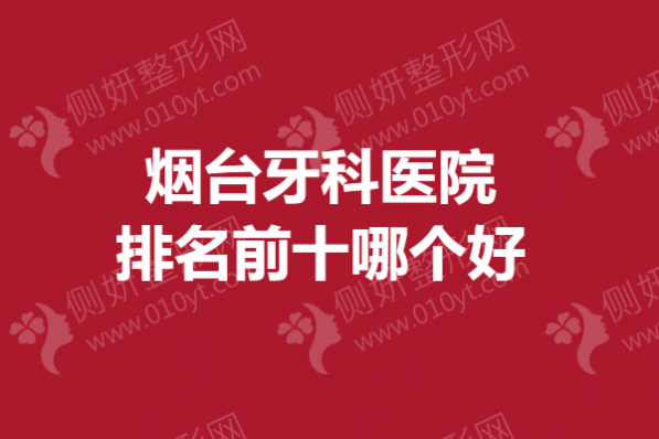 烟台市牙科医院排名前十哪个好