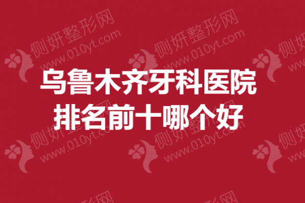乌鲁木齐牙科医院排名前十哪个好