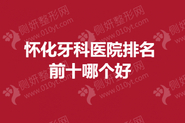 怀化牙科医院排名前十哪个好