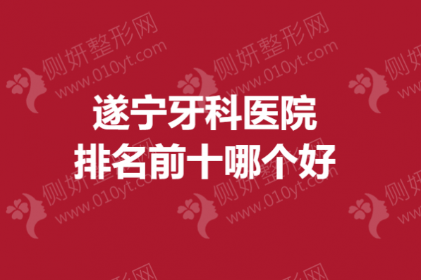 遂宁市牙科医院排名前十哪个好