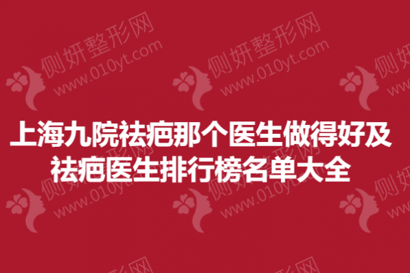 上海九院祛疤那个医生做得好及祛疤医生排行榜名单大全