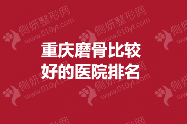 重庆磨骨比较好的医院排名榜