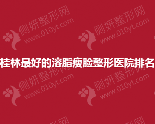 桂林最好的溶脂瘦脸整形医院排名
