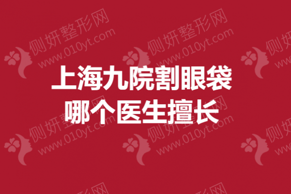 上海九院割眼袋哪个医生擅长