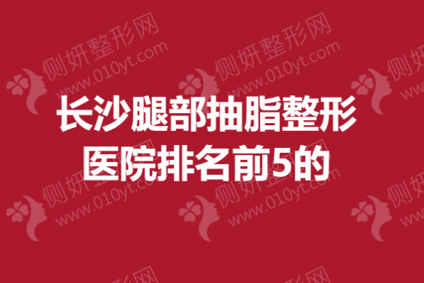 长沙腿部抽脂整形医院排名前5的