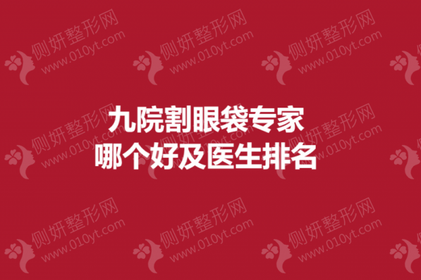 九院割眼袋专家哪个好及医生排名
